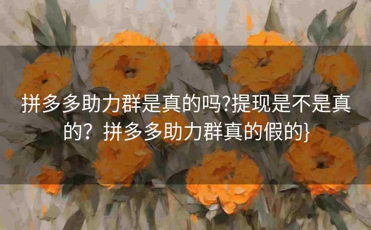 拼多多助力群是真的吗?提现是不是真的？拼多多助力群真的假的}