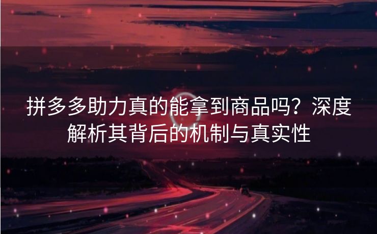 拼多多助力真的能拿到商品吗？深度解析其背后的机制与真实性
