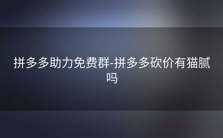 拼多多助力免费群-拼多多砍价有猫腻吗