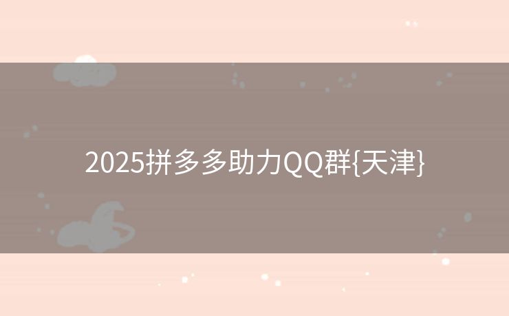 2025拼多多助力QQ群{天津}