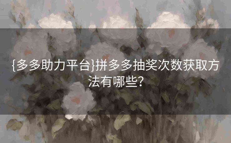 {多多助力平台}拼多多抽奖次数获取方法有哪些？