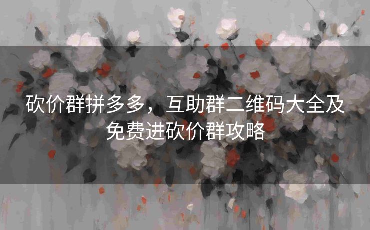 砍价群拼多多，互助群二维码大全及免费进砍价群攻略