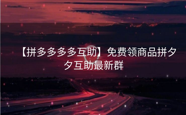 【拼多多多多互助】免费领商品拼夕夕互助最新群