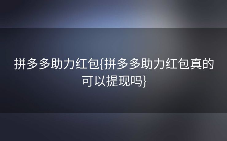 拼多多助力红包{拼多多助力红包真的可以提现吗}