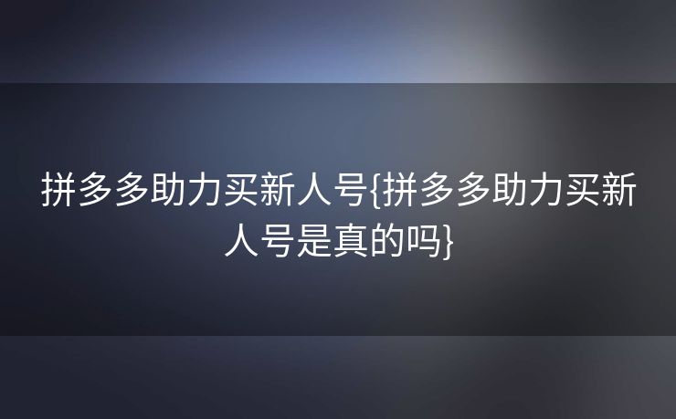 拼多多助力买新人号{拼多多助力买新人号是真的吗}