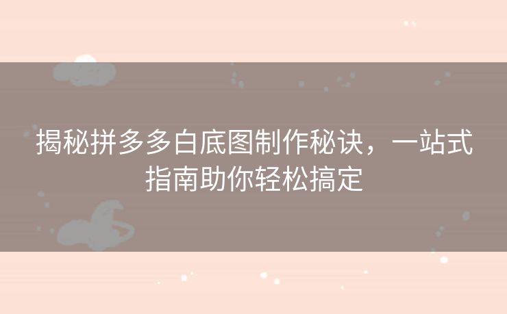 揭秘拼多多白底图制作秘诀，一站式指南助你轻松搞定