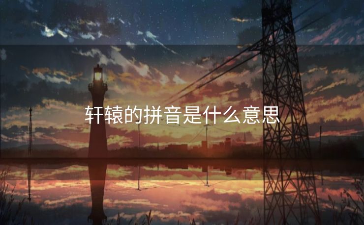 轩辕的拼音是什么意思