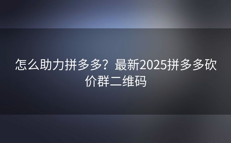 怎么助力拼多多？最新2025拼多多砍价群二维码