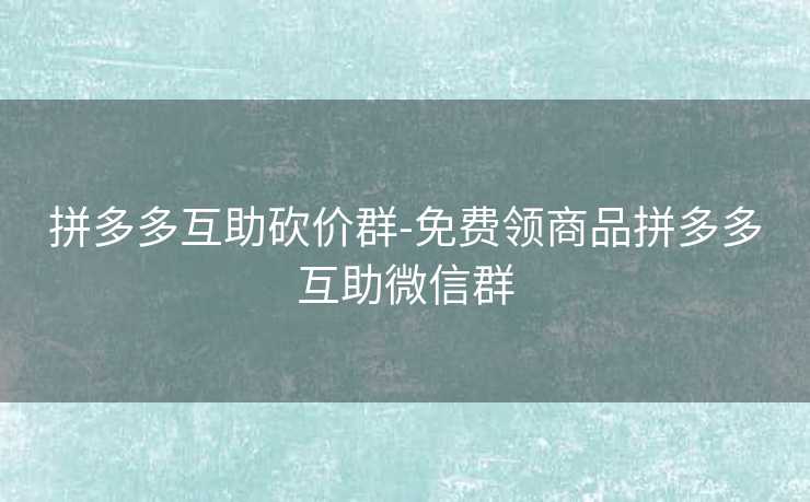 拼多多互助砍价群-免费领商品拼多多互助微信群