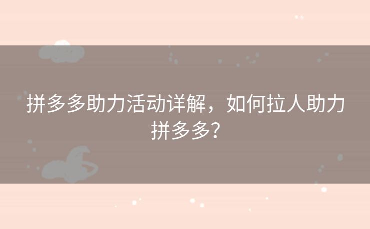 拼多多助力活动详解，如何拉人助力拼多多？