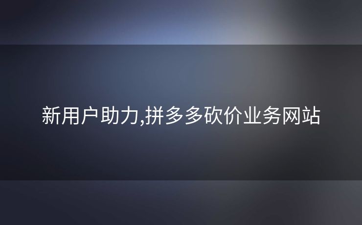 新用户助力,拼多多砍价业务网站