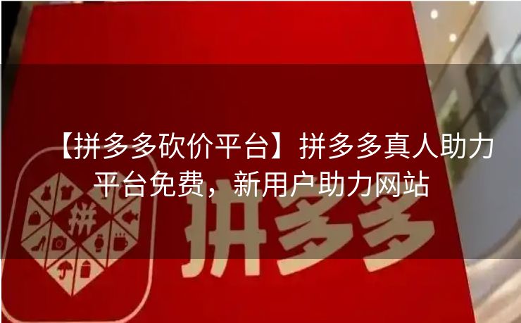 【拼多多砍价平台】拼多多真人助力平台免费，新用户助力网站