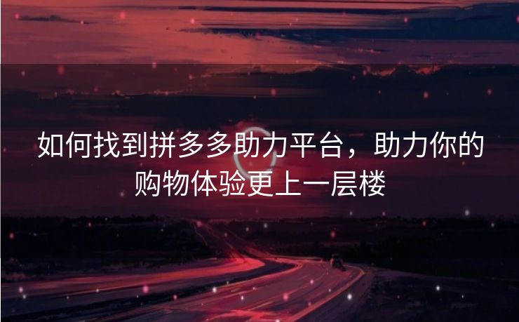 如何找到拼多多助力平台，助力你的购物体验更上一层楼