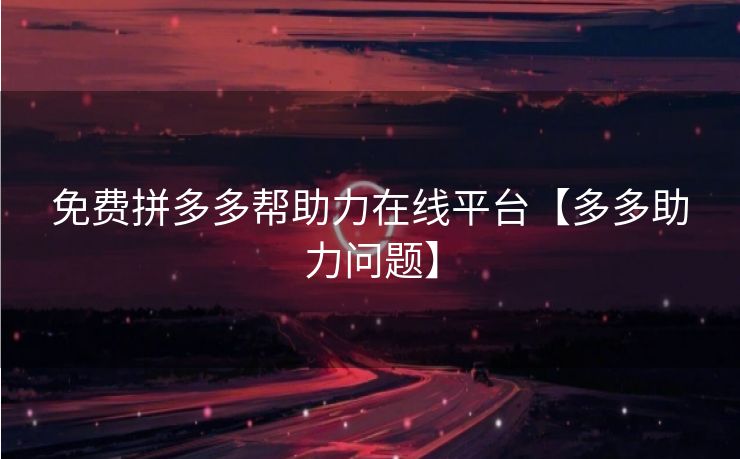 免费拼多多帮助力在线平台【多多助力问题】