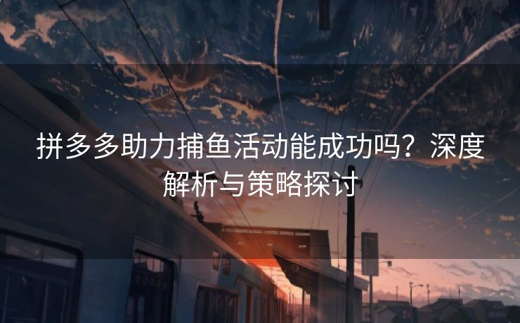 拼多多助力捕鱼活动能成功吗？深度解析与策略探讨