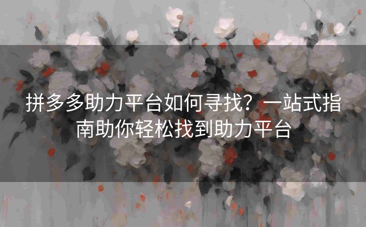拼多多助力平台如何寻找？一站式指南助你轻松找到助力平台