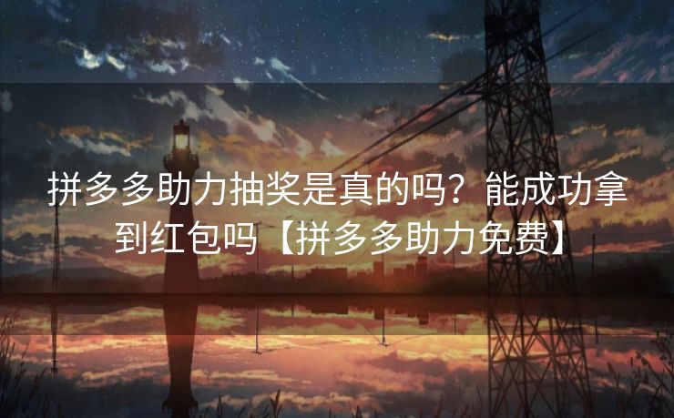 拼多多助力抽奖是真的吗？能成功拿到红包吗【拼多多助力免费】