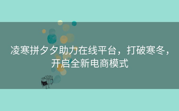 凌寒拼夕夕助力在线平台，打破寒冬，开启全新电商模式