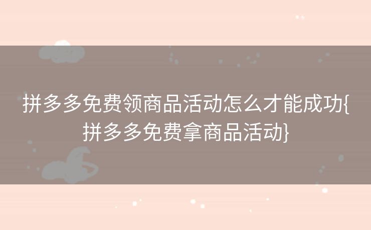 拼多多免费领商品活动怎么才能成功{拼多多免费拿商品活动}