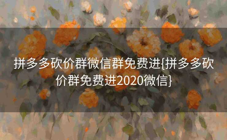 拼多多砍价群微信群免费进{拼多多砍价群免费进2020微信}