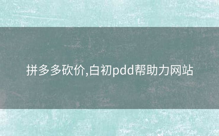 拼多多砍价,白初pdd帮助力网站