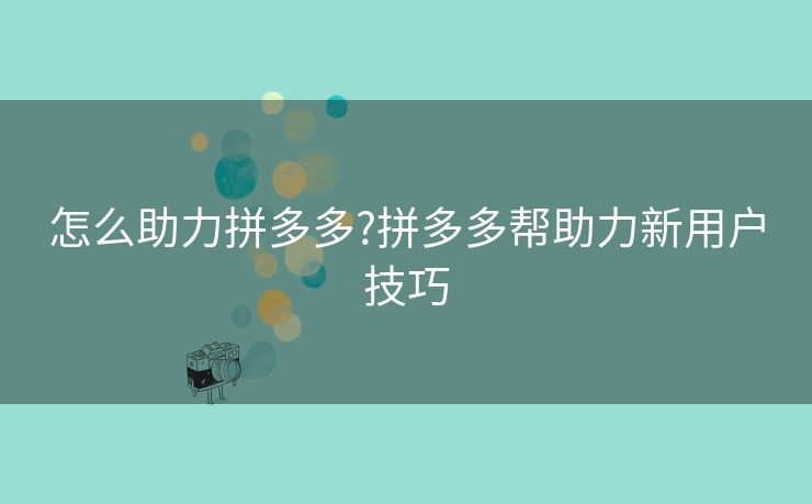 怎么助力拼多多?拼多多帮助力新用户技巧