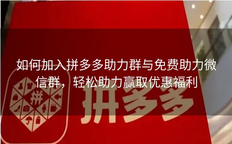 如何加入拼多多助力群与免费助力微信群，轻松助力赢取优惠福利