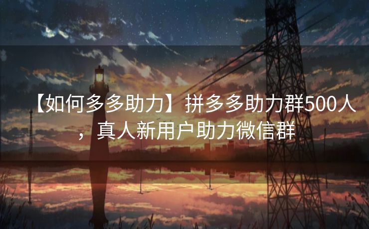 【如何多多助力】拼多多助力群500人，真人新用户助力微信群