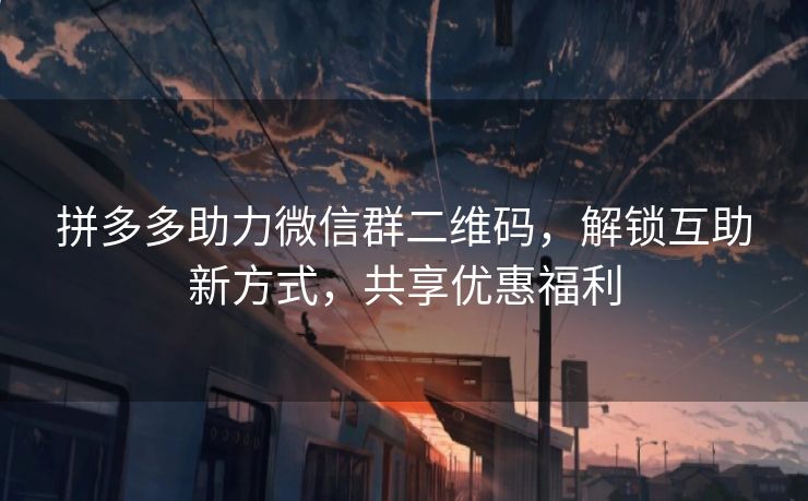 拼多多助力微信群二维码，解锁互助新方式，共享优惠福利