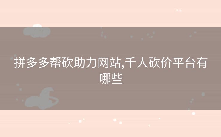 拼多多帮砍助力网站,千人砍价平台有哪些