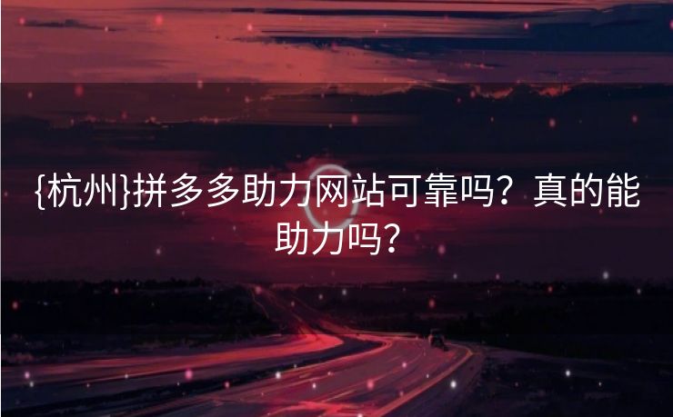 {杭州}拼多多助力网站可靠吗？真的能助力吗？