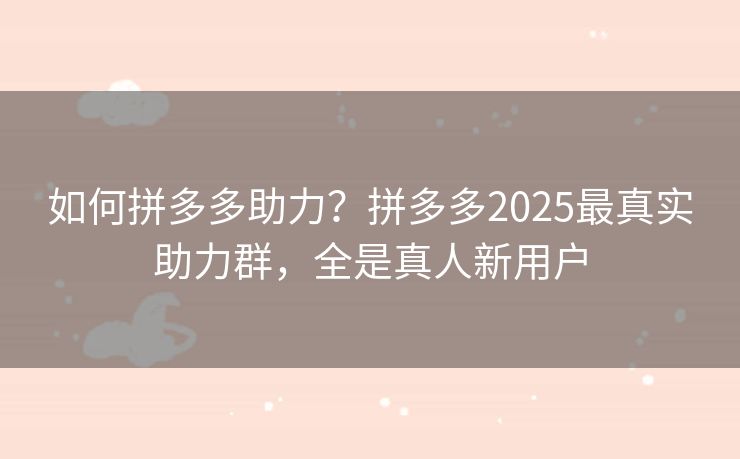 如何拼多多助力？拼多多2025最真实助力群，全是真人新用户