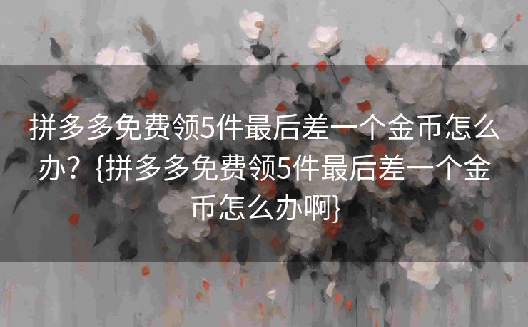 拼多多免费领5件最后差一个金币怎么办？{拼多多免费领5件最后差一个金币怎么办啊}