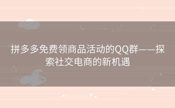 拼多多免费领商品活动的QQ群——探索社交电商的新机遇