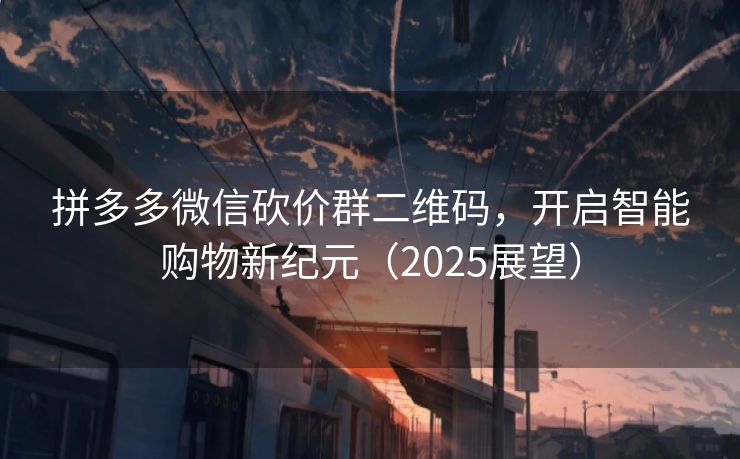 拼多多微信砍价群二维码，开启智能购物新纪元（2025展望）