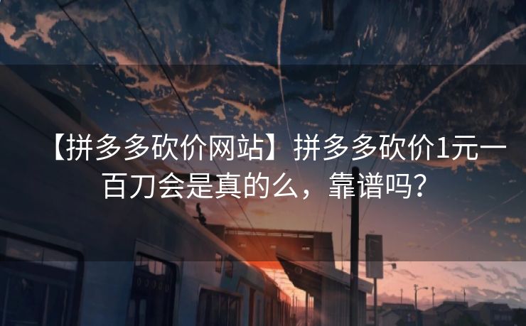 【拼多多砍价网站】拼多多砍价1元一百刀会是真的么，靠谱吗？