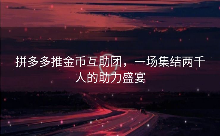 拼多多推金币互助团，一场集结两千人的助力盛宴