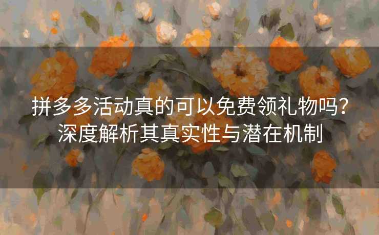 拼多多活动真的可以免费领礼物吗？深度解析其真实性与潜在机制