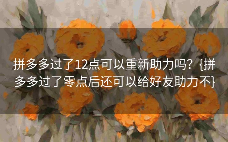 拼多多过了12点可以重新助力吗？{拼多多过了零点后还可以给好友助力不}