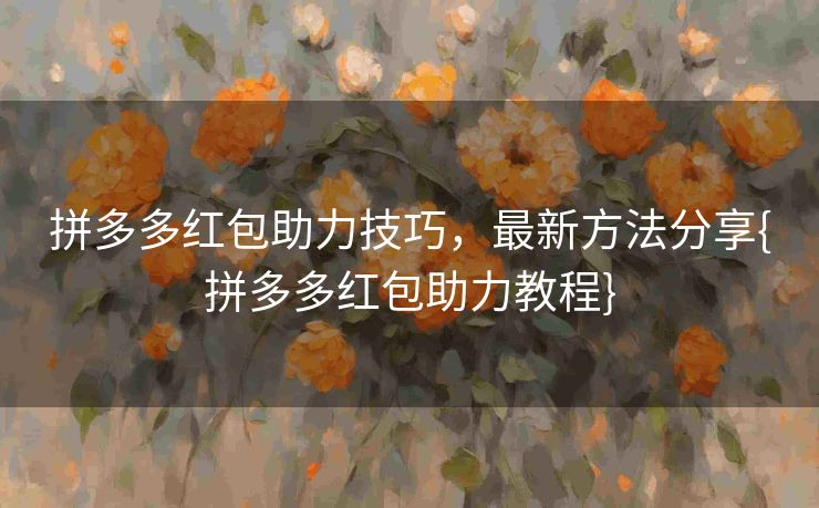 拼多多红包助力技巧，最新方法分享{拼多多红包助力教程}