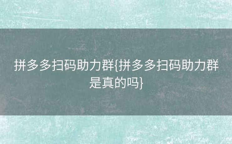 拼多多扫码助力群{拼多多扫码助力群是真的吗}