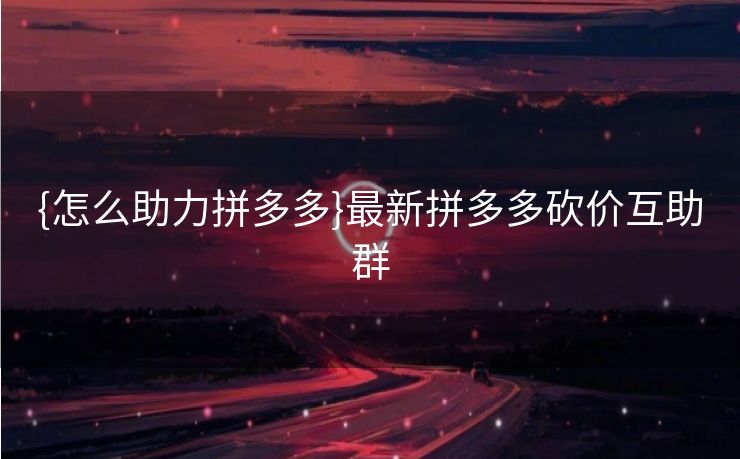 {怎么助力拼多多}最新拼多多砍价互助群