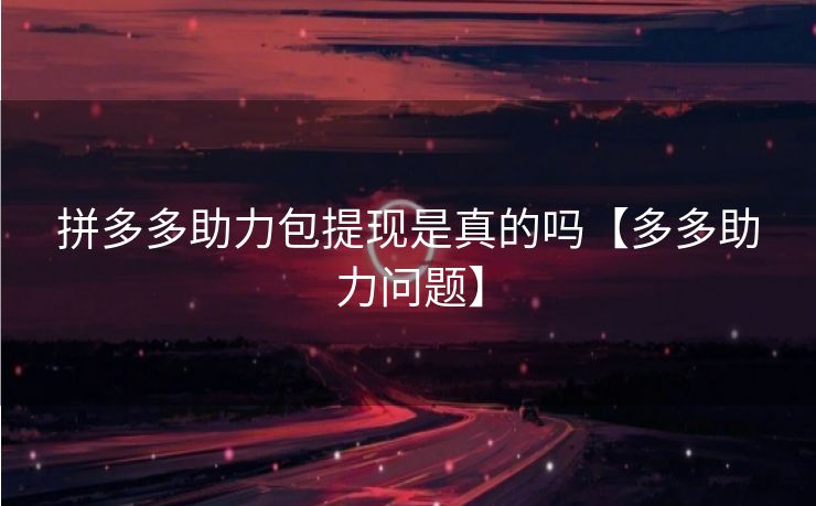 拼多多助力包提现是真的吗【多多助力问题】