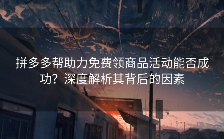 拼多多帮助力免费领商品活动能否成功？深度解析其背后的因素