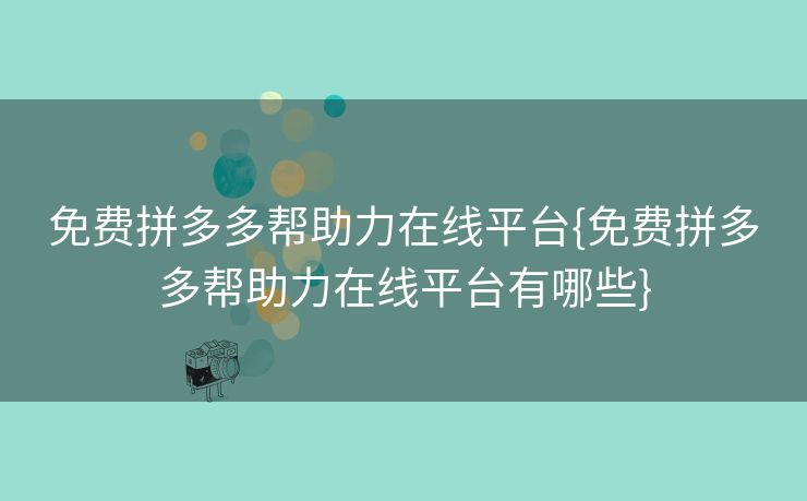 免费拼多多帮助力在线平台{免费拼多多帮助力在线平台有哪些}