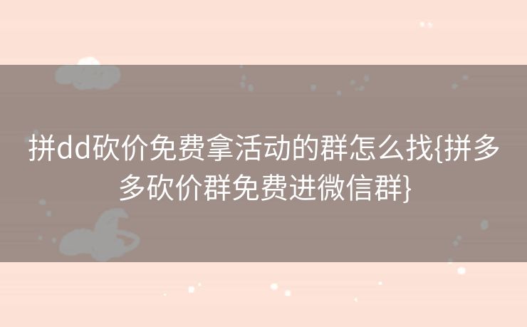 拼dd砍价免费拿活动的群怎么找{拼多多砍价群免费进微信群}
