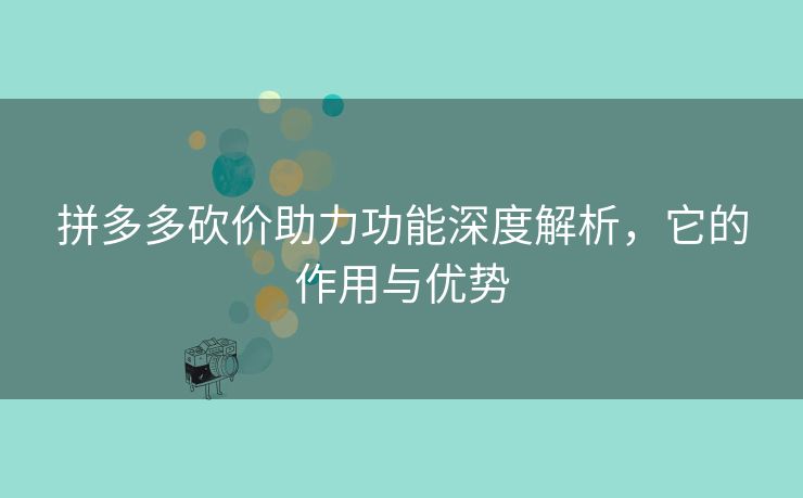 拼多多砍价助力功能深度解析，它的作用与优势