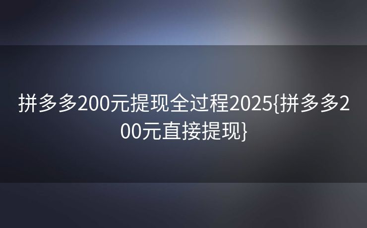 拼多多200元提现全过程2025{拼多多200元直接提现}