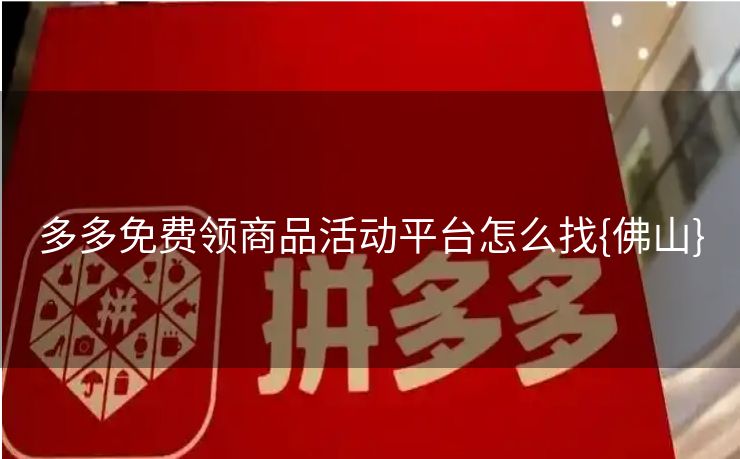 多多免费领商品活动平台怎么找{佛山}