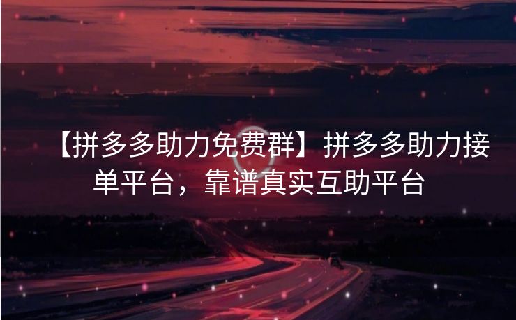 【拼多多助力免费群】拼多多助力接单平台，靠谱真实互助平台